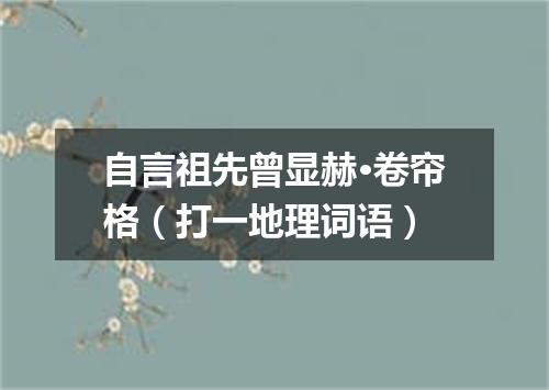 自言祖先曾显赫·卷帘格（打一地理词语）