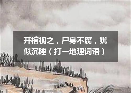 开棺视之，尸身不腐，犹似沉睡（打一地理词语）