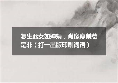 怎生此女如婵娟，肖像瘦削惹是非（打一出版印刷词语）