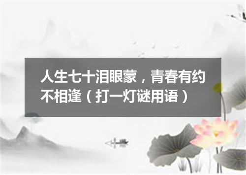 人生七十泪眼蒙，青春有约不相逢（打一灯谜用语）