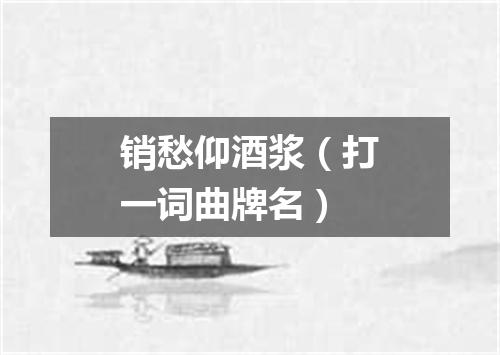 销愁仰酒浆（打一词曲牌名）