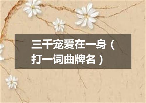 三千宠爱在一身（打一词曲牌名）