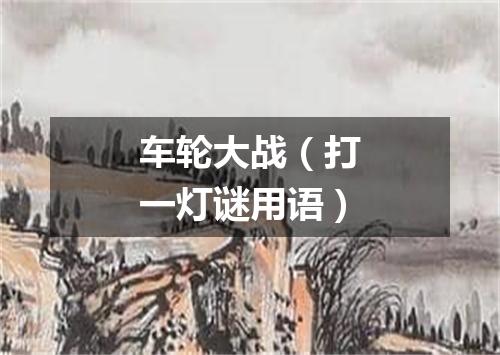 车轮大战（打一灯谜用语）