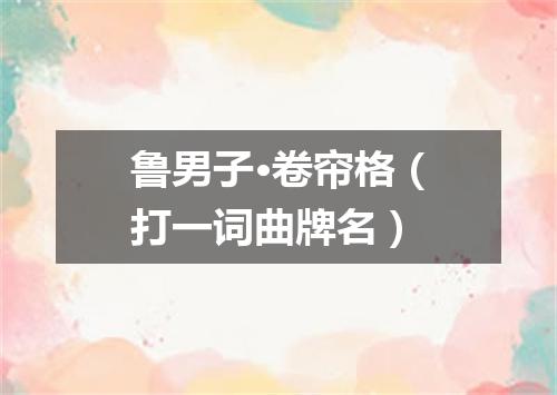 鲁男子·卷帘格（打一词曲牌名）