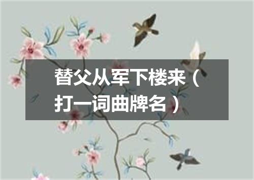 替父从军下楼来（打一词曲牌名）
