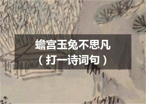 蟾宫玉兔不思凡（打一诗词句）