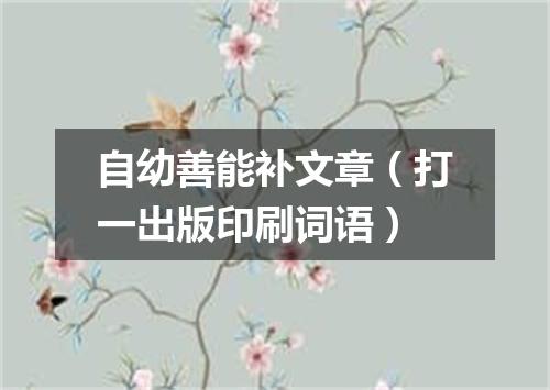 自幼善能补文章（打一出版印刷词语）