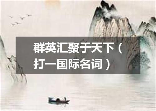 群英汇聚于天下（打一国际名词）