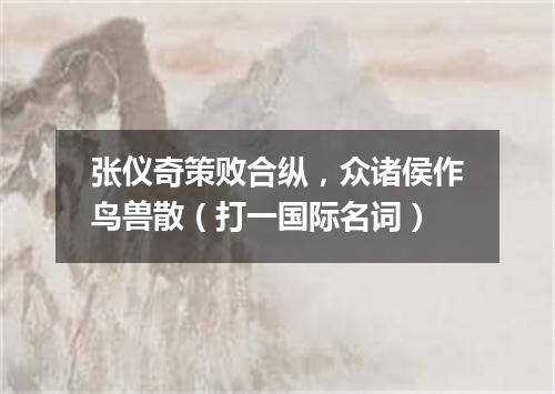 张仪奇策败合纵，众诸侯作鸟兽散（打一国际名词）