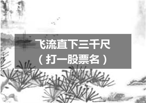 飞流直下三千尺（打一股票名）