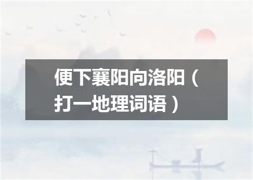 便下襄阳向洛阳（打一地理词语）