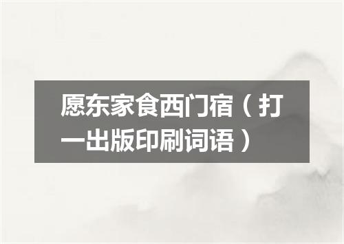 愿东家食西门宿（打一出版印刷词语）
