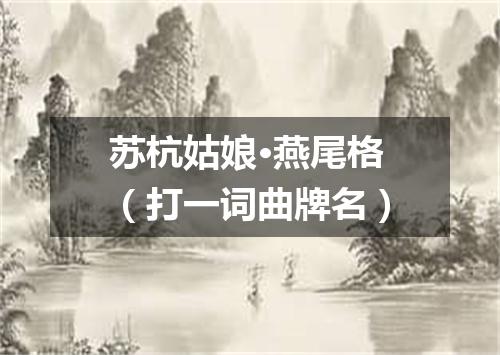 苏杭姑娘·燕尾格（打一词曲牌名）