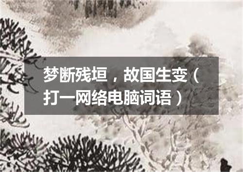 梦断残垣，故国生变（打一网络电脑词语）