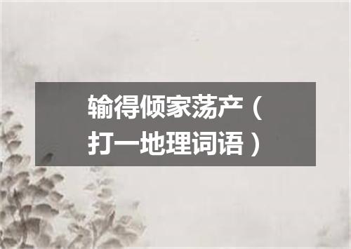 输得倾家荡产（打一地理词语）