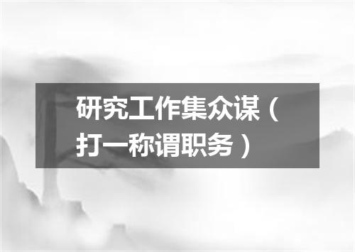 研究工作集众谋（打一称谓职务）