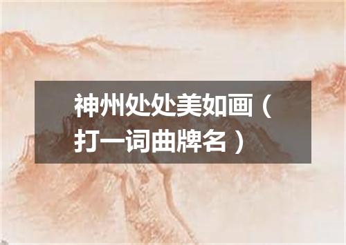 神州处处美如画（打一词曲牌名）
