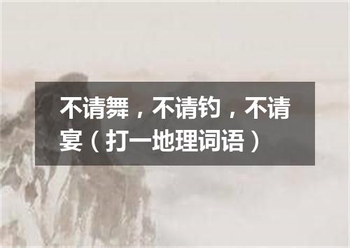 不请舞，不请钓，不请宴（打一地理词语）
