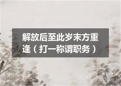 解放后至此岁末方重逢（打一称谓职务）