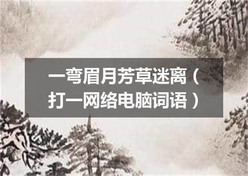 一弯眉月芳草迷离（打一网络电脑词语）