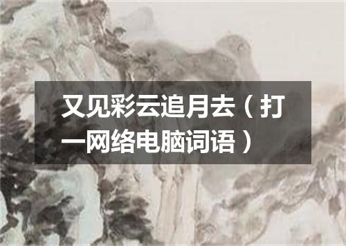 又见彩云追月去（打一网络电脑词语）