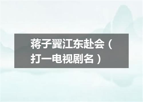 蒋子翼江东赴会（打一电视剧名）