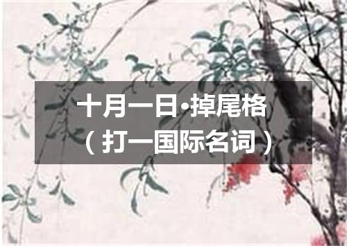 十月一日·掉尾格（打一国际名词）