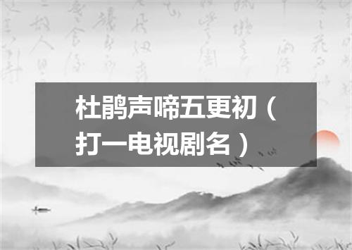 杜鹃声啼五更初（打一电视剧名）