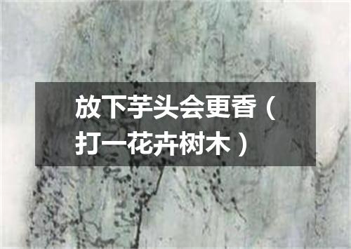 放下芋头会更香（打一花卉树木）