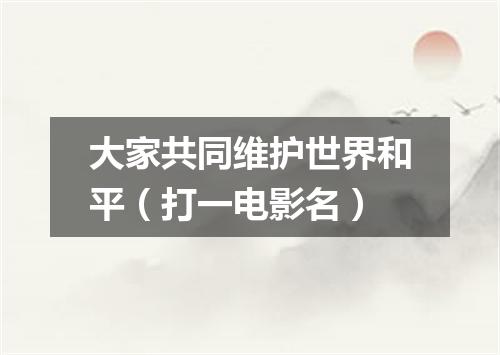 大家共同维护世界和平（打一电影名）