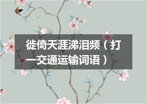 徙倚天涯涕泪频（打一交通运输词语）