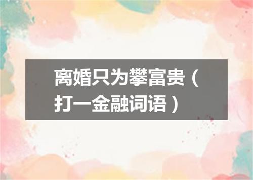 离婚只为攀富贵（打一金融词语）