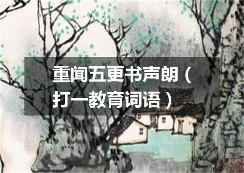 重闻五更书声朗（打一教育词语）