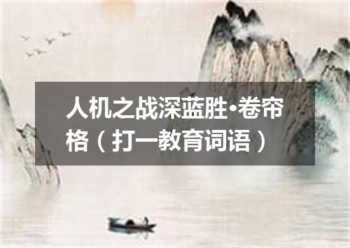 人机之战深蓝胜·卷帘格（打一教育词语）