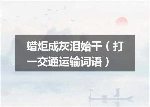 蜡炬成灰泪始干（打一交通运输词语）