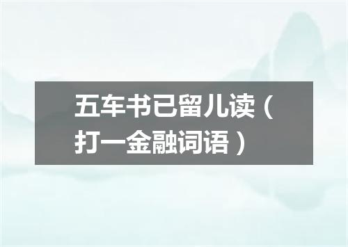五车书已留儿读（打一金融词语）