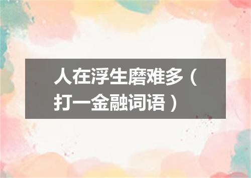 人在浮生磨难多（打一金融词语）