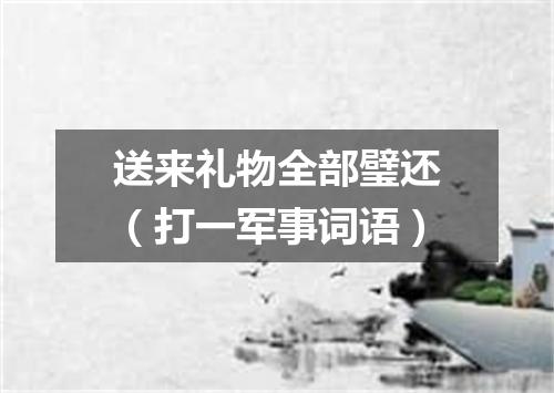 送来礼物全部璧还（打一军事词语）