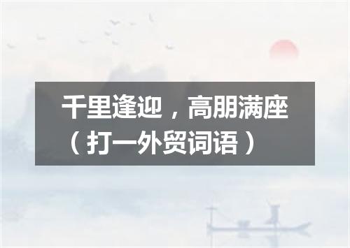 千里逢迎，高朋满座（打一外贸词语）