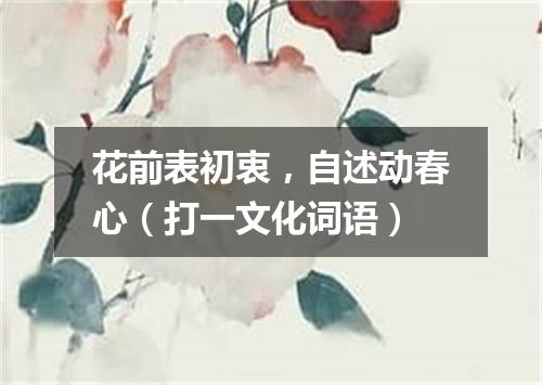 花前表初衷，自述动春心（打一文化词语）