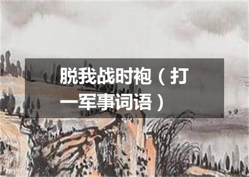 脱我战时袍（打一军事词语）