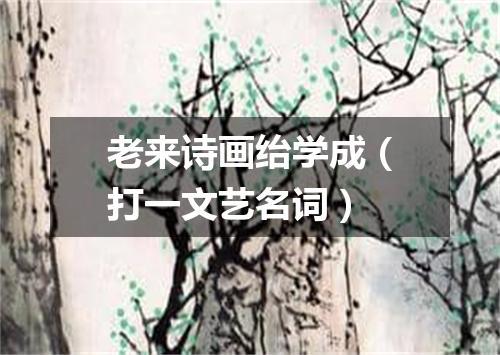 老来诗画绐学成（打一文艺名词）