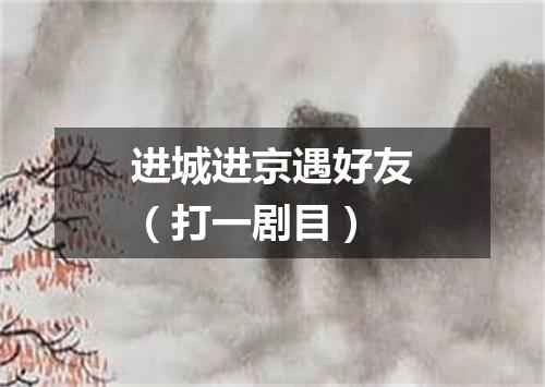 进城进京遇好友（打一剧目）