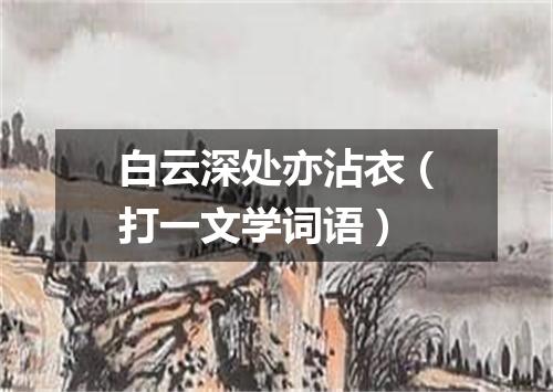 白云深处亦沾衣（打一文学词语）