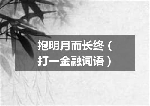 抱明月而长终（打一金融词语）