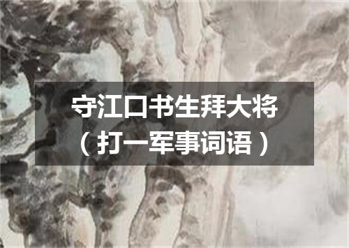 守江口书生拜大将（打一军事词语）