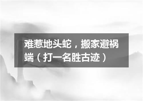 难惹地头蛇，搬家避祸端（打一名胜古迹）