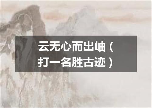 云无心而出岫（打一名胜古迹）