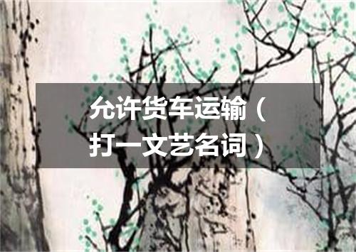 允许货车运输（打一文艺名词）