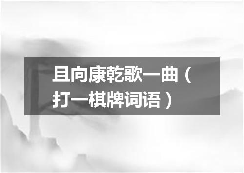 且向康乾歌一曲（打一棋牌词语）
